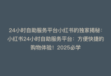 24小时自助服务平台小红书的独家揭秘：小红书24小时自助服务平台：方便快捷的购物体验！2025必学-