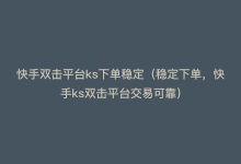 快手双击平台ks下单稳定（稳定下单，快手ks双击平台交易可靠）-