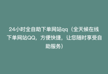 24小时全自助下单网站qq（全天候在线下单网站QQ，方便快捷，让您随时享受自助服务）-