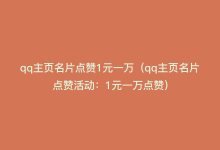 qq主页名片点赞1元一万（qq主页名片点赞活动：1元一万点赞）-