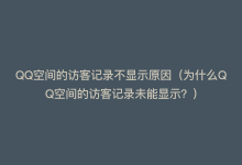 QQ空间的访客记录不显示原因（为什么QQ空间的访客记录未能显示？）-