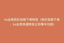 ks业务低价自助下单转发（低价自助下单，ks业务快速转发让你事半功倍）-