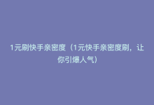 1元刷快手亲密度（1元快手亲密度刷，让你引爆人气）-