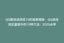 QQ刷说说浏览10的独家揭秘：QQ说说浏览量提升的10种方法！2025必学-