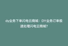 dy业务下单闪电云商城：DY业务订单极速处理闪电云商城？-