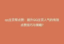 qq主页帮点赞：提升QQ主页人气的有效点赞技巧与策略？-