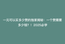 一元可以买多少赞的独家揭秘：一个赞需要多少钱？！2025必学-