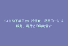 24自助下单平台：找便宜、易用的一站式服务，满足您的购物需求-