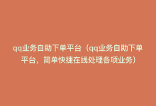 qq业务自助下单平台（qq业务自助下单平台，简单快捷在线处理各项业务）-