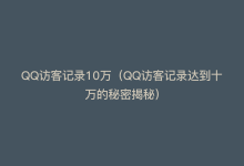 QQ访客记录10万（QQ访客记录达到十万的秘密揭秘）-