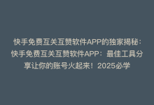 快手免费互关互赞软件APP的独家揭秘：快手免费互关互赞软件APP：最佳工具分享让你的账号火起来！2025必学-