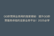 QQ秒赞网业务网的独家揭秘：提升QQ秒赞服务体验的全新业务平台！2025必学-