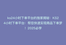 ks24小时下单平台的独家揭秘：KS24小时下单平台：帮您快速实现商品下单梦！2025必学-