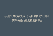 qq批发自动发货网（qq批发自动发货网：高效快捷的批发和发货平台）-