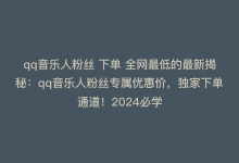 qq音乐人粉丝 下单 全网最低的最新揭秘：qq音乐人粉丝专属优惠价，独家下单通道！2024必学-