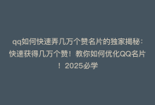 qq如何快速弄几万个赞名片的独家揭秘：快速获得几万个赞！教你如何优化QQ名片！2025必学-