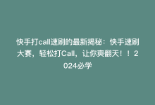 快手打call速刷的最新揭秘：快手速刷大赛，轻松打Call，让你爽翻天！！2024必学-