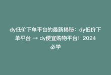 dy低价下单平台的最新揭秘：dy低价下单平台 → dy便宜购物平台！2024必学-