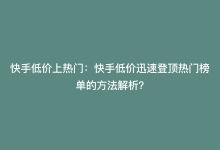 快手低价上热门：快手低价迅速登顶热门榜单的方法解析？-