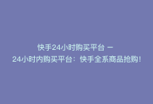 快手24小时购买平台 – 24小时内购买平台：快手全系商品抢购！-