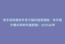 快手涨热度软件官方版的独家揭秘：快手提升曝光率软件最新版！2025必学-