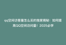 qq空间访客量怎么买的独家揭秘：如何提高QQ空间访问量！2025必学-