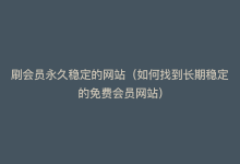 刷会员永久稳定的网站（如何找到长期稳定的免费会员网站）-