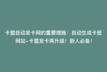 卡盟自动发卡网的重要措施：自动生成卡密网站-卡盟发卡再升级！新人必备！-