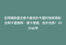 全网辅助最全提卡最低的卡盟的独家揭秘：全网卡盟推荐：提卡便捷，低价优质！2025必学-