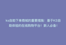 ks自助下单商城的重要措施：基于KS自助体验的在线购物平台！新人必备！-