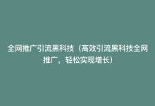 全网推广引流黑科技（高效引流黑科技全网推广，轻松实现增长）-