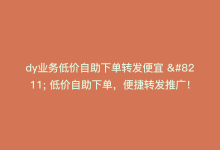 dy业务低价自助下单转发便宜 – 低价自助下单，便捷转发推广！-