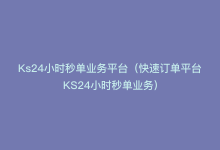 Ks24小时秒单业务平台（快速订单平台KS24小时秒单业务）-