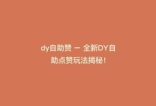 dy自助赞 – 全新DY自助点赞玩法揭秘！-