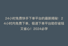 24小时免费快手下单平台的最新揭秘：24小时内免费下单，极速下单平台助你省钱又省心！2024必学-