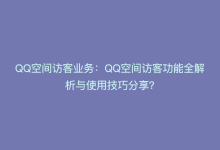 QQ空间访客业务：QQ空间访客功能全解析与使用技巧分享？-