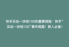 快手买站一块钱100的重要措施：快手“买站一块钱100”事件揭露！新人必备！-