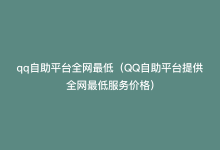 qq自助平台全网最低（QQ自助平台提供全网最低服务价格）-