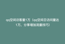 qq空间访客量1万（qq空间日访问量达1万，分享增加流量技巧）-