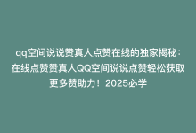 qq空间说说赞真人点赞在线的独家揭秘：在线点赞赞真人QQ空间说说点赞轻松获取更多赞助力！2025必学-