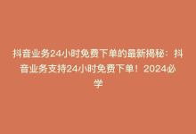 抖音业务24小时免费下单的最新揭秘：抖音业务支持24小时免费下单！2024必学-