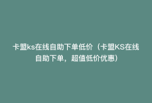 卡盟ks在线自助下单低价（卡盟KS在线自助下单，超值低价优惠）-