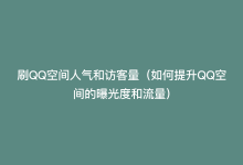 刷QQ空间人气和访客量（如何提升QQ空间的曝光度和流量）-