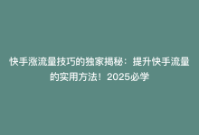 快手涨流量技巧的独家揭秘：提升快手流量的实用方法！2025必学-