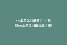 qq业务全网最低价 – 获取qq业务全网最优惠价格！-