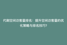 代刷空间访客量排名：提升空间访客量的优化策略与排名技巧？-