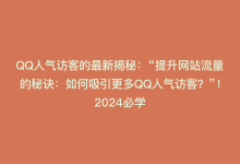 QQ人气访客的最新揭秘：“提升网站流量的秘诀：如何吸引更多QQ人气访客？”！2024必学-