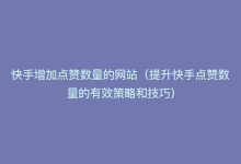 快手增加点赞数量的网站（提升快手点赞数量的有效策略和技巧）-