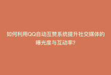 如何利用QQ自动互赞系统提升社交媒体的曝光度与互动率？-