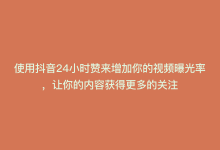 使用抖音24小时赞来增加你的视频曝光率，让你的内容获得更多的关注-